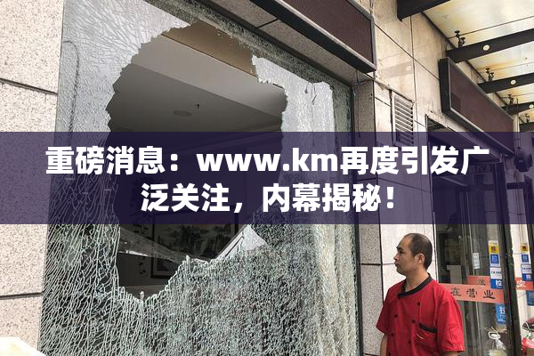 重磅消息：www.km再度引发广泛关注，内幕揭秘！