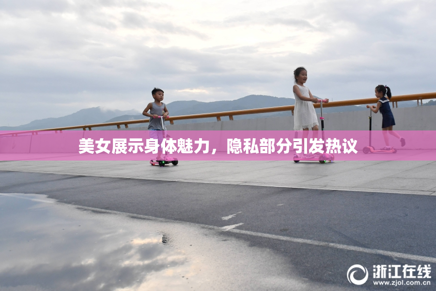 美女展示身体魅力，隐私部分引发热议