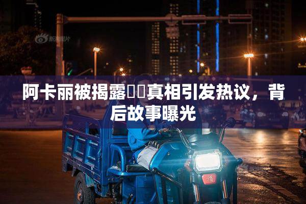 阿卡丽被揭露❌‌真相引发热议，背后故事曝光