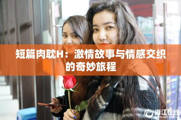 短篇肉耽H：激情故事与情感交织的奇妙旅程