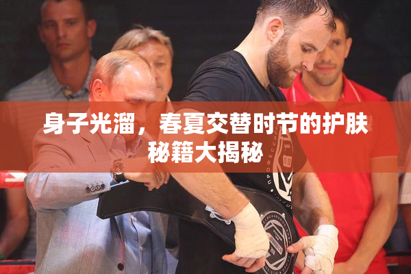 身子光溜，春夏交替时节的护肤秘籍大揭秘