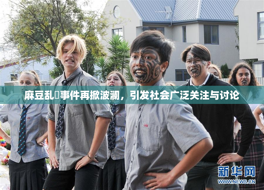 麻豆乱婬事件再掀波澜，引发社会广泛关注与讨论