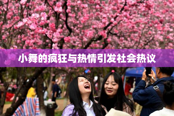 小舞的疯狂与热情引发社会热议