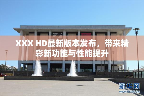 XXX HD最新版本发布，带来精彩新功能与性能提升