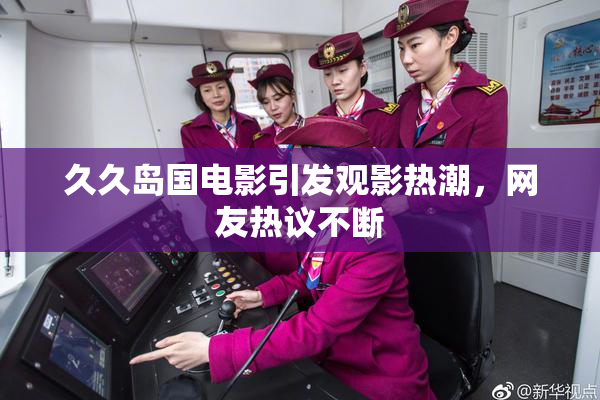 久久岛国电影引发观影热潮，网友热议不断