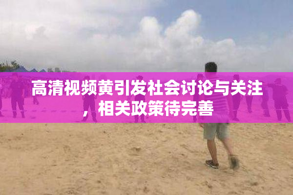 高清视频黄引发社会讨论与关注，相关政策待完善