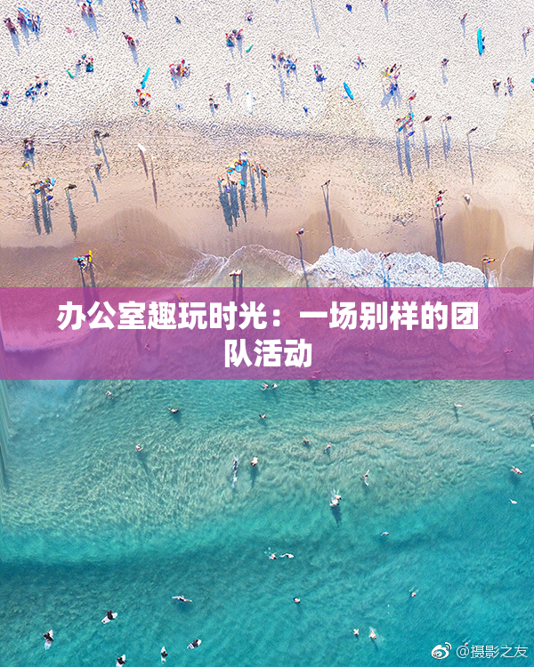 办公室趣玩时光：一场别样的团队活动