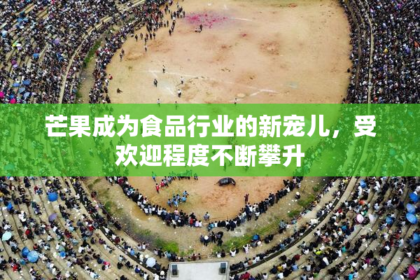 芒果成为食品行业的新宠儿，受欢迎程度不断攀升