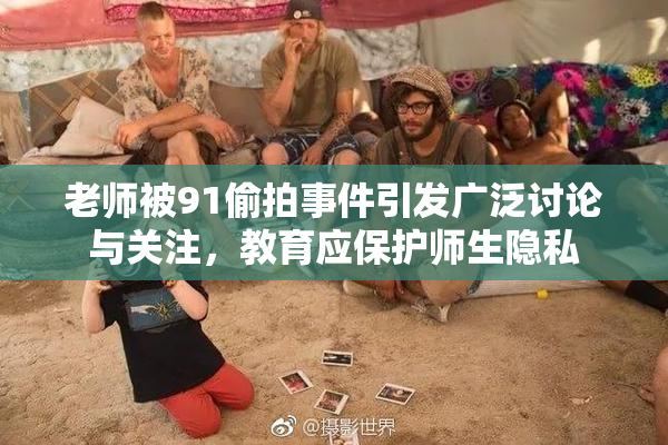 老师被91偷拍事件引发广泛讨论与关注，教育应保护师生隐私