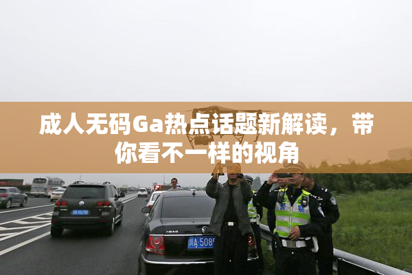 成人无码Ga热点话题新解读，带你看不一样的视角