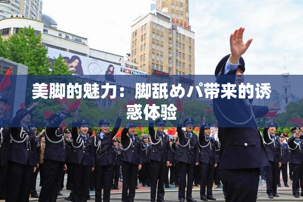 美脚的魅力：脚舐めパ带来的诱惑体验