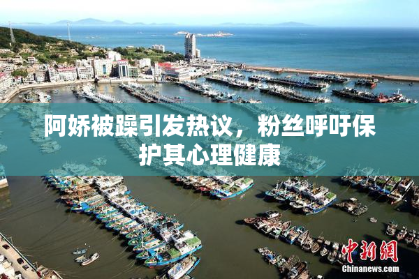 阿娇被躁引发热议，粉丝呼吁保护其心理健康