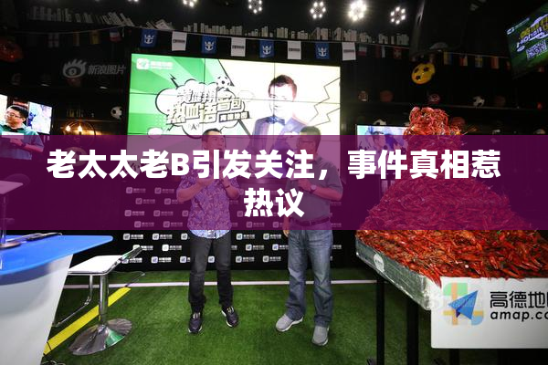 老太太老B引发关注，事件真相惹热议