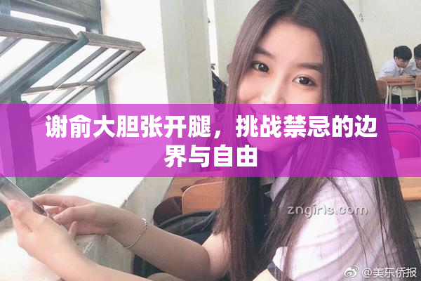 谢俞大胆张开腿，挑战禁忌的边界与自由
