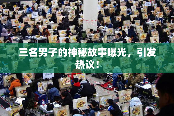 三名男子的神秘故事曝光，引发热议！