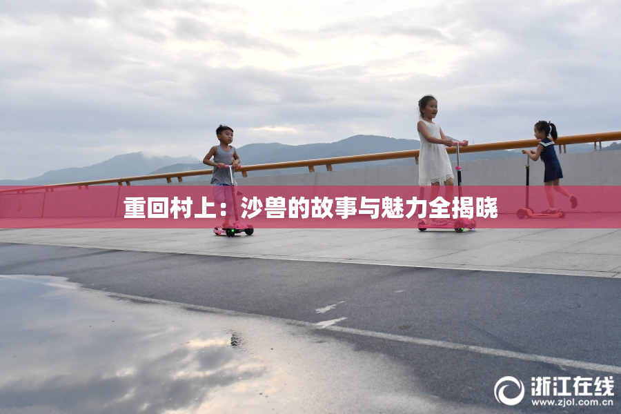 重回村上：沙兽的故事与魅力全揭晓