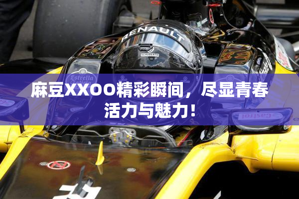 麻豆XXOO精彩瞬间，尽显青春活力与魅力！