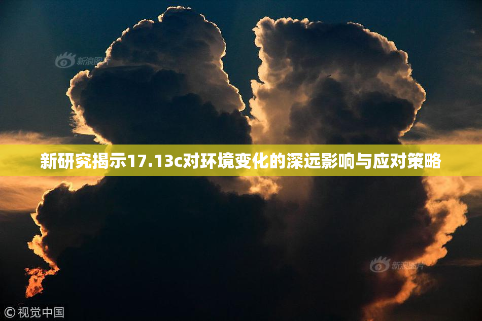 新研究揭示17.13c对环境变化的深远影响与应对策略