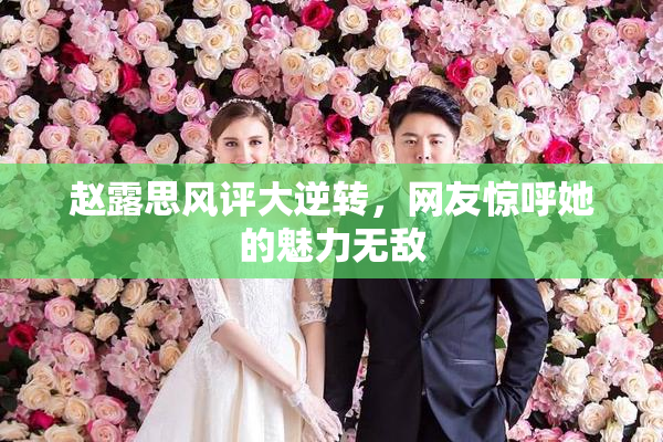 赵露思风评大逆转，网友惊呼她的魅力无敌