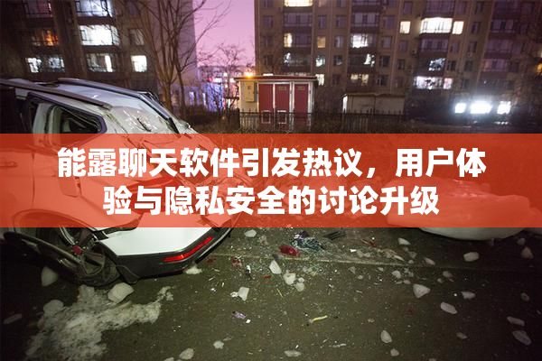 能露聊天软件引发热议，用户体验与隐私安全的讨论升级