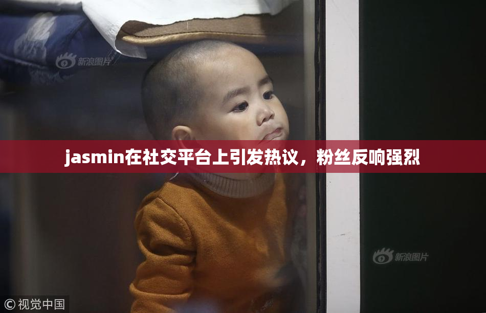 jasmin在社交平台上引发热议，粉丝反响强烈