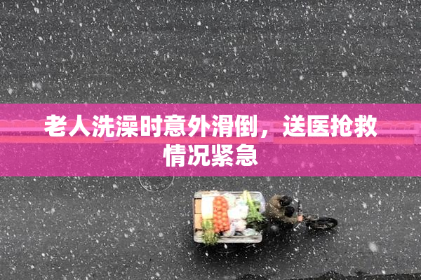 老人洗澡时意外滑倒，送医抢救情况紧急