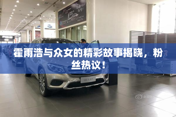 霍雨浩与众女的精彩故事揭晓，粉丝热议！