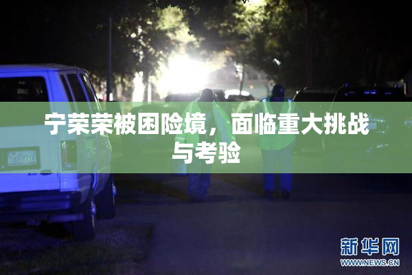 宁荣荣被困险境，面临重大挑战与考验