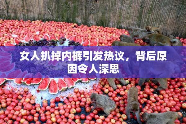 女人扒掉内裤引发热议，背后原因令人深思