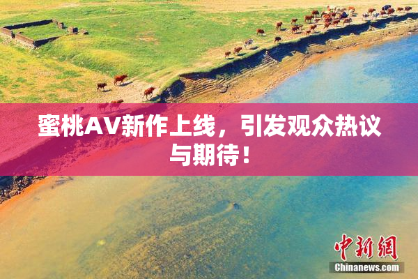 蜜桃AV新作上线，引发观众热议与期待！