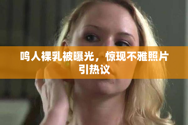鸣人裸乳被曝光，惊现不雅照片引热议