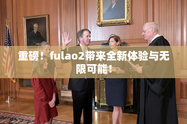 重磅！fulao2带来全新体验与无限可能！