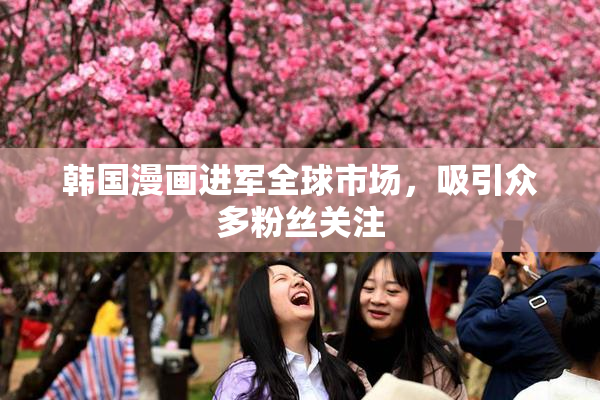 韩国漫画进军全球市场，吸引众多粉丝关注