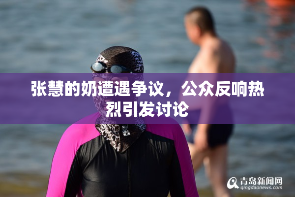 张慧的奶遭遇争议，公众反响热烈引发讨论