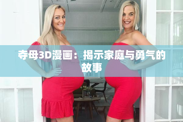夺母3D漫画：揭示家庭与勇气的故事
