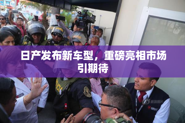 日产发布新车型，重磅亮相市场引期待