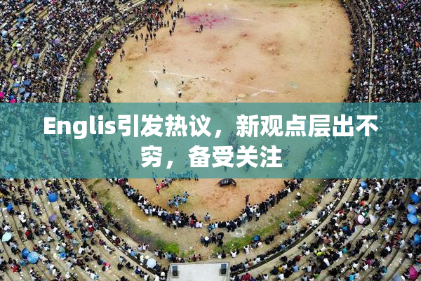 Englis引发热议，新观点层出不穷，备受关注