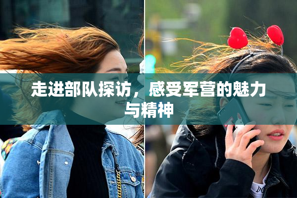 走进部队探访，感受军营的魅力与精神