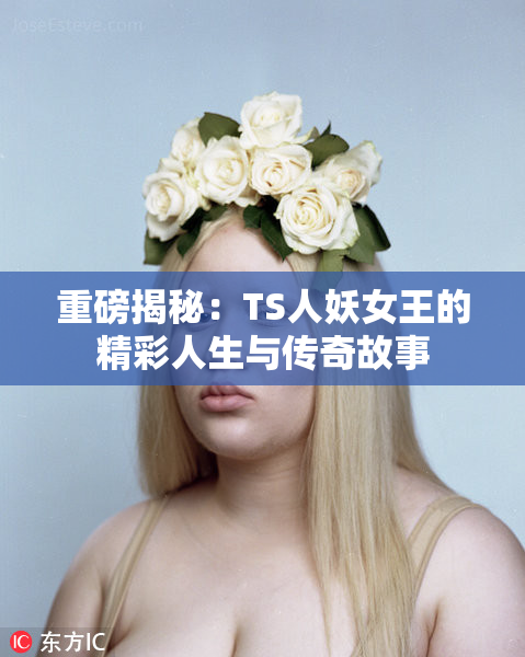 重磅揭秘：TS人妖女王的精彩人生与传奇故事