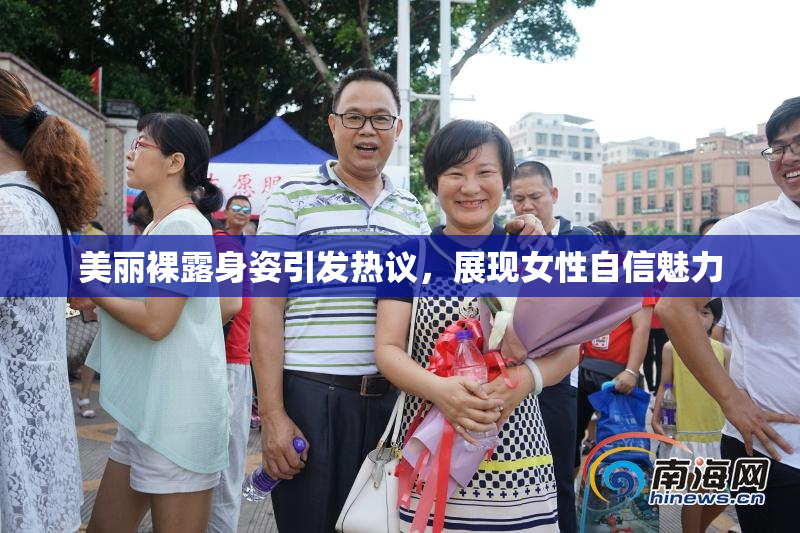 美丽裸露身姿引发热议，展现女性自信魅力