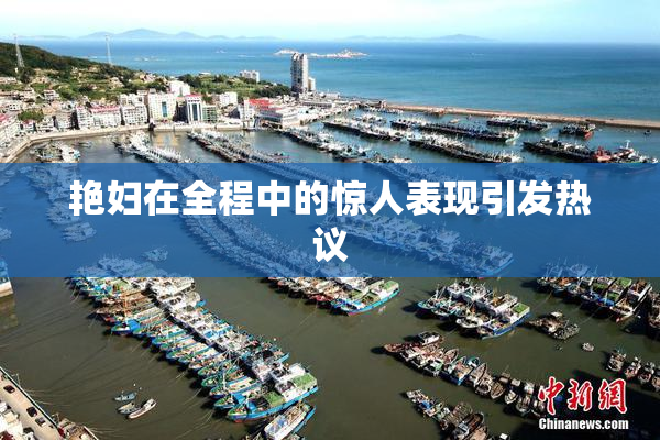 艳妇在全程中的惊人表现引发热议