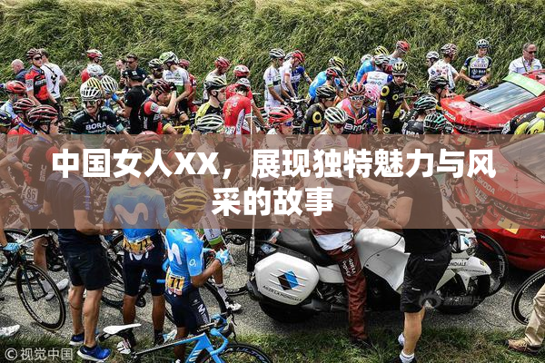 中国女人XX，展现独特魅力与风采的故事