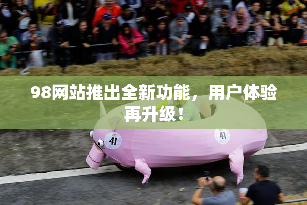 98网站推出全新功能，用户体验再升级！
