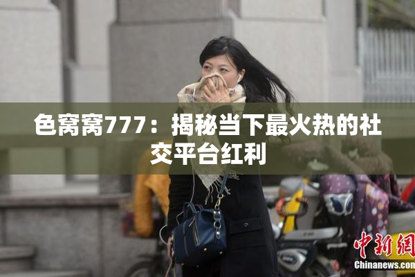 色窝窝777：揭秘当下最火热的社交平台红利