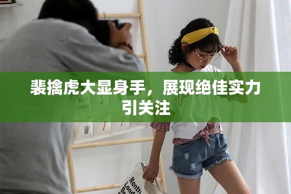 裴擒虎大显身手，展现绝佳实力引关注