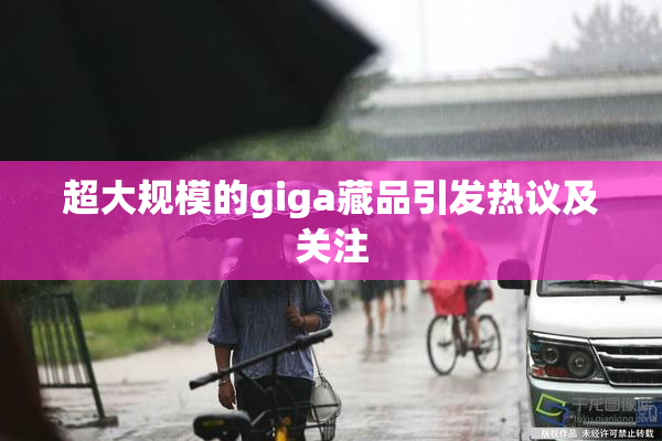 超大规模的giga藏品引发热议及关注