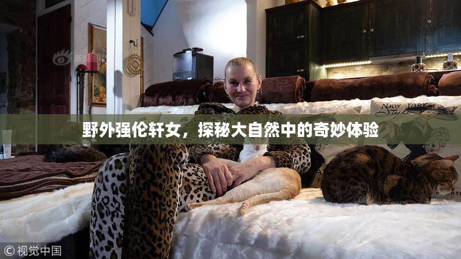 野外强伦轩女，探秘大自然中的奇妙体验