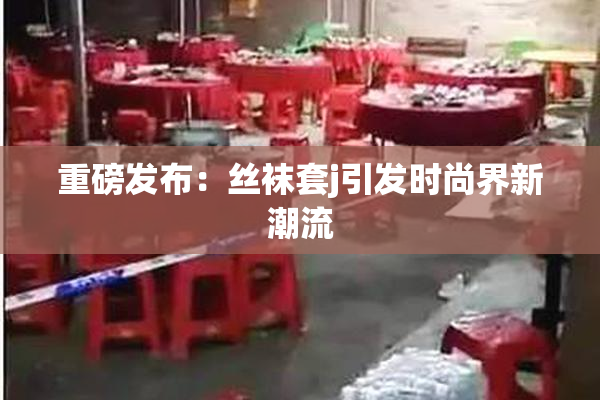 重磅发布：丝袜套j引发时尚界新潮流