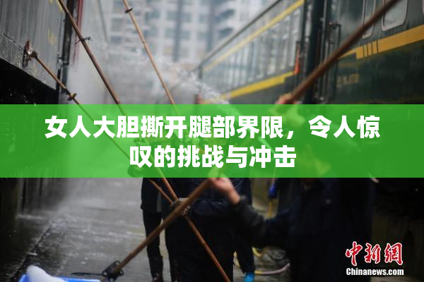 女人大胆撕开腿部界限，令人惊叹的挑战与冲击