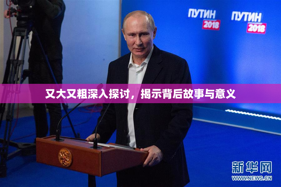 又大又粗深入探讨，揭示背后故事与意义